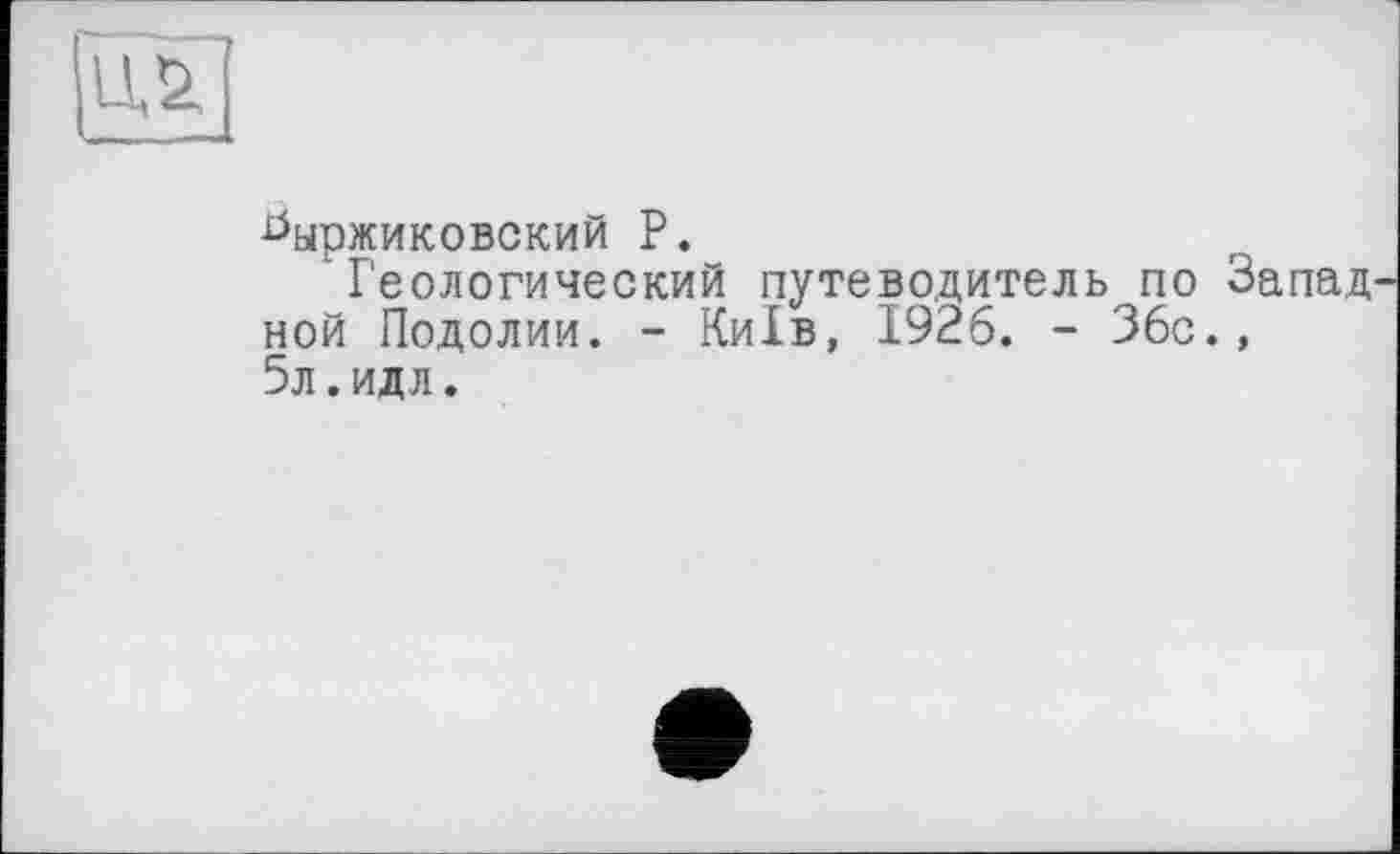 ﻿
^ыржиковский Р.
Геологический путеводитель по Запад ной Подолии. - Київ, 1926. - 36с., 5л.идл.